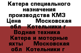 Катера специального назначения производства КМЗ › Цена ­ 7 - Московская обл., Котельники г. Водная техника » Катера и моторные яхты   . Московская обл.,Котельники г.